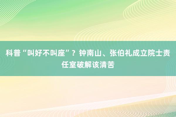 科普“叫好不叫座”？钟南山、张伯礼成立院士责任室破解该清苦