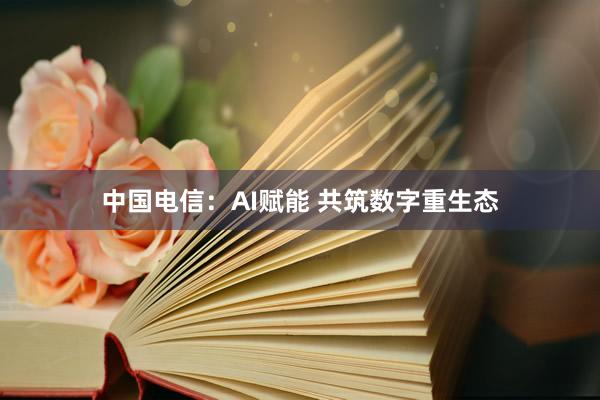 中国电信：AI赋能 共筑数字重生态
